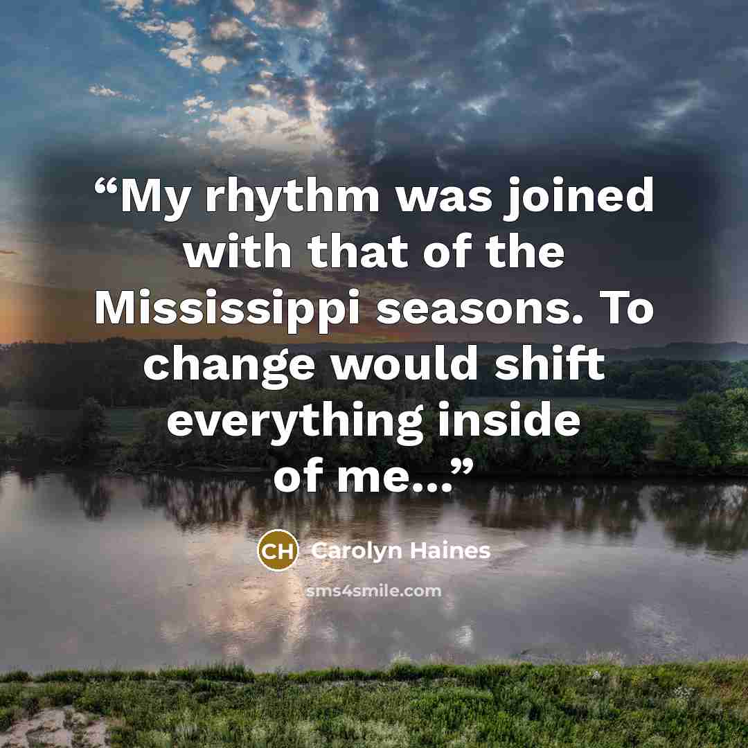 “My rhythm was joined with that of the Mississippi seasons. To change would shift everything inside of me...” quote by Carolyn Haines