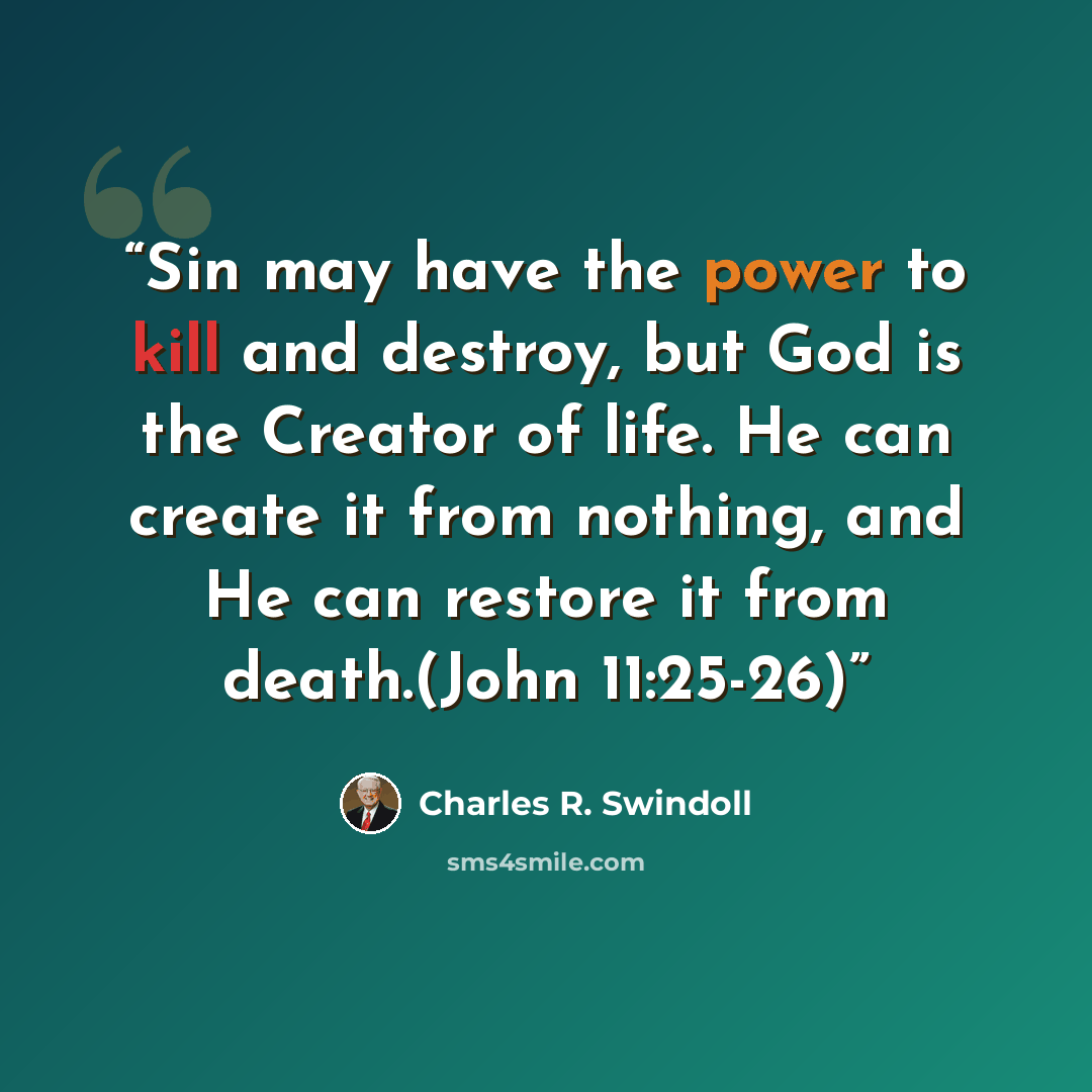 “Sin may have the power to kill and destroy, but God is the Creator of life. He can create it from nothing, and He can restore it from death.(John 11:25-26)” quote by Charles R. Swindoll