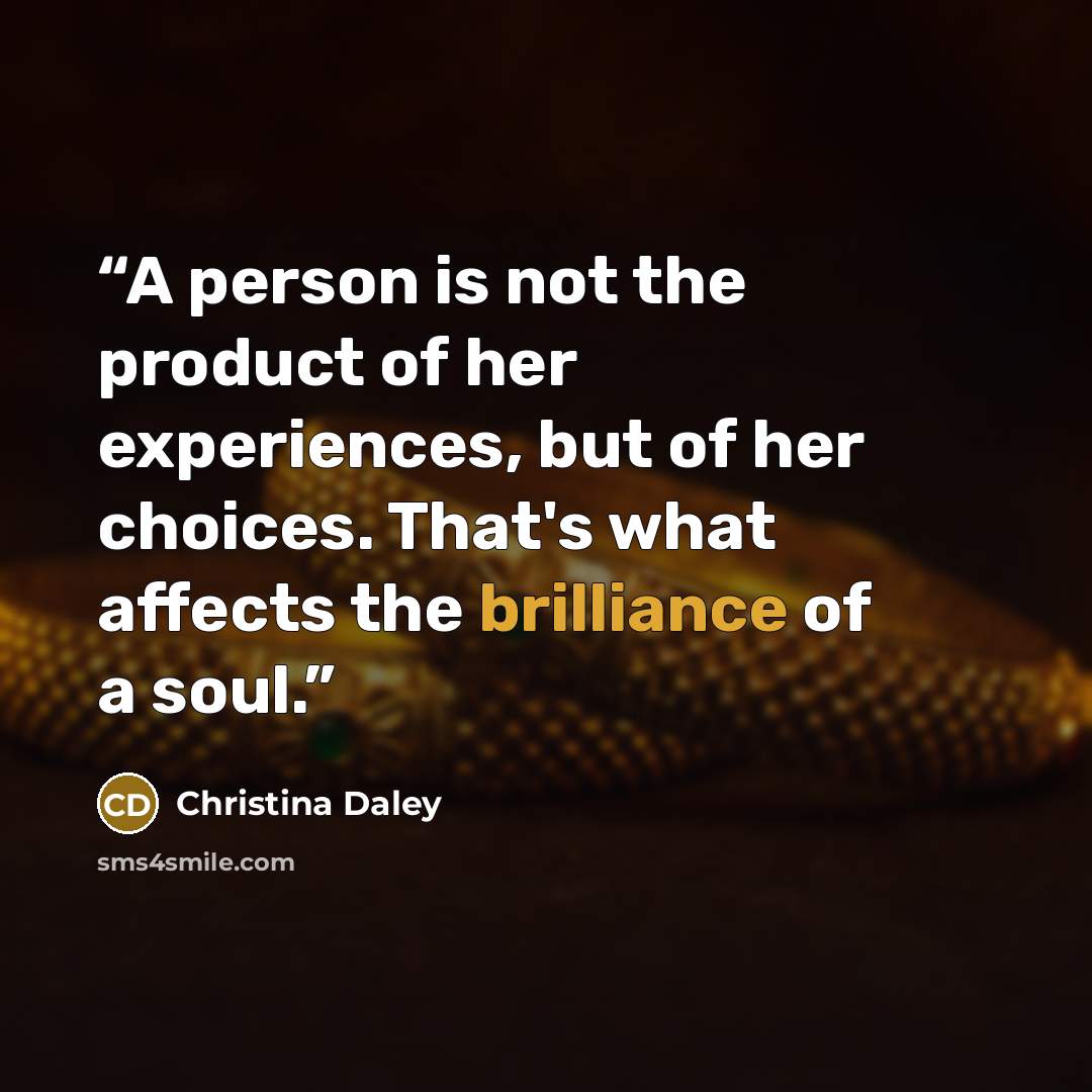 “A person is not the product of her experiences, but of her choices. That's what affects the brilliance of a soul.” quote by Christina Daley