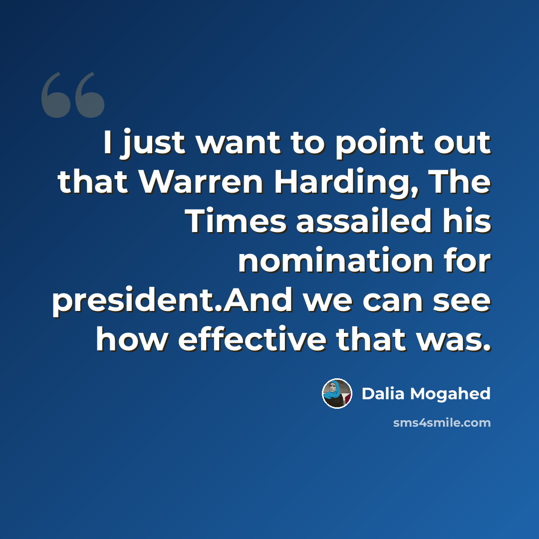 “I just want to point out that Warren Harding, The Times assailed his nomination for president.And we can see how effective that was.” quote by Dalia Mogahed
