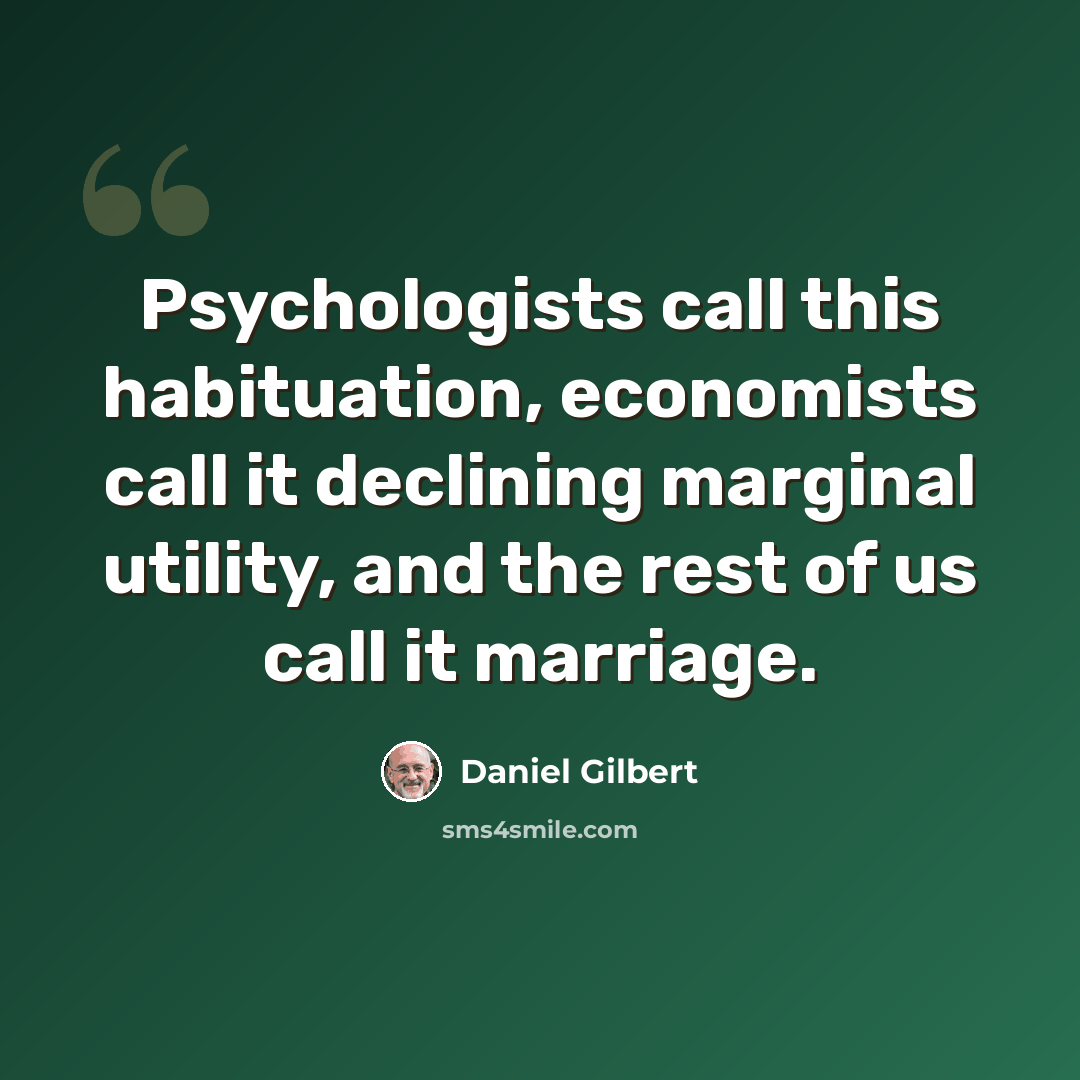 “Psychologists call this habituation, economists call it declining marginal utility, and the rest of us call it marriage.” quote by Daniel Gilbert