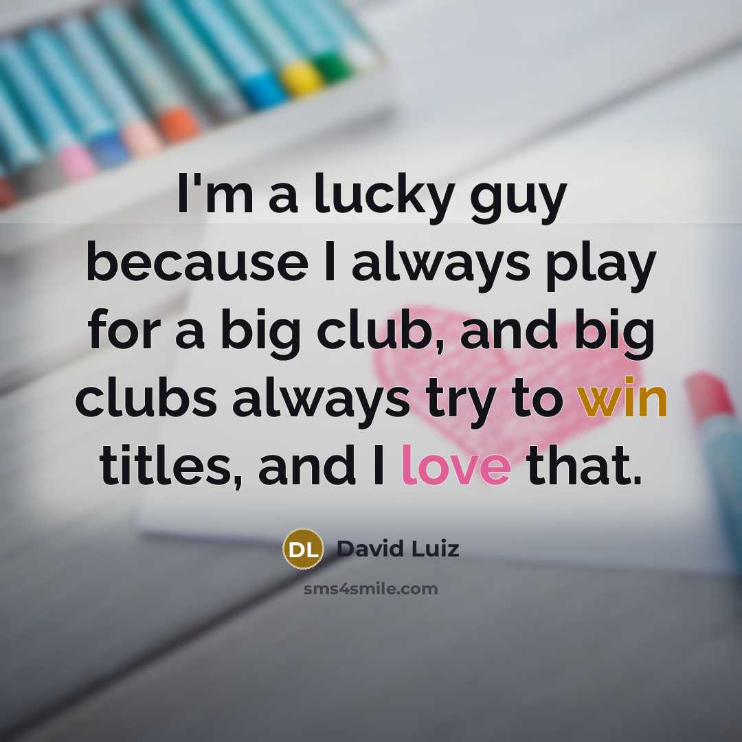 “I'm a lucky guy because I always play for a big club, and big clubs always try to win titles, and I love that.” quote by David Luiz