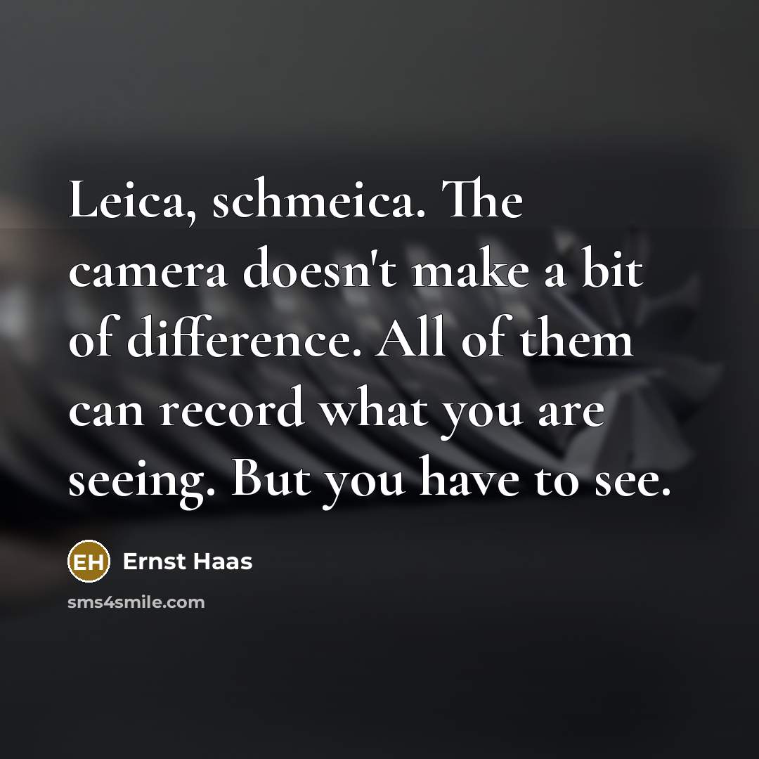 “Leica, schmeica. The camera doesn't make a bit of difference. All of them can record what you are seeing. But you have to see.” quote by Ernst Haas