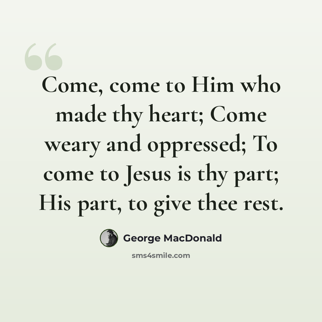 “Come, come to Him who made thy heart; Come weary and oppressed; To come to Jesus is thy part; His part, to give thee rest.” quote by George MacDonald
