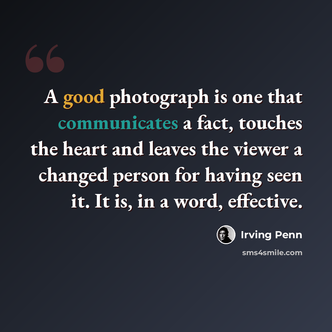 “A good photograph is one that communicates a fact, touches the heart and leaves the viewer a changed person for having seen it. It is, in a word, effective.” quote by Irving Penn