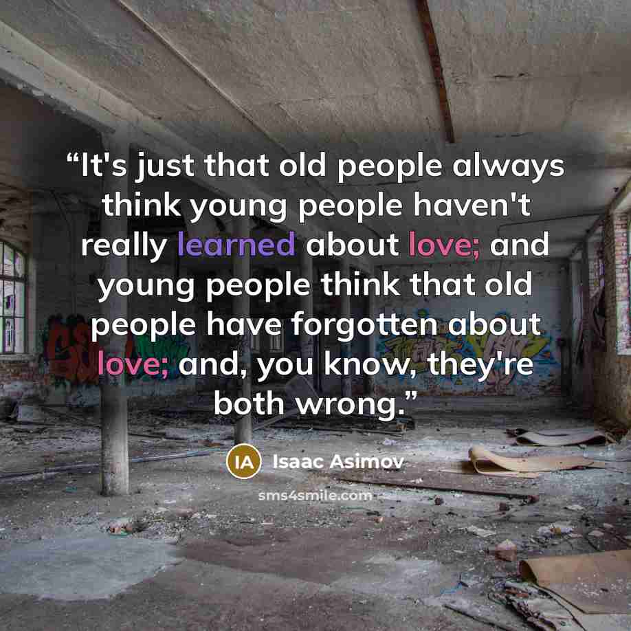 “It's just that old people always think young people haven't really learned about love; and young people think that old people have forgotten about love; and, you know, they're both wrong.” quote by Isaac Asimov