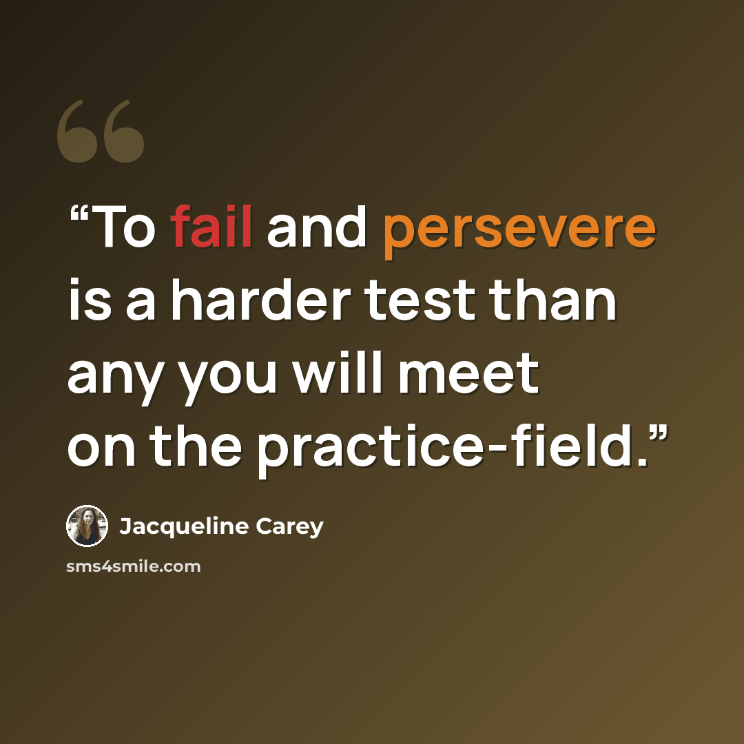 “To fail and persevere is a harder test than any you will meet on the practice-field.” quote by Jacqueline Carey