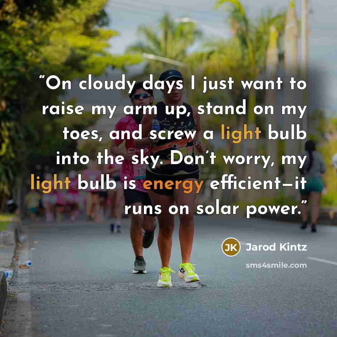 “On cloudy days I just want to raise my arm up, stand on my toes, and screw a light bulb into the sky. Don’t worry, my light bulb is energy efficient—it runs on solar power.” quote by Jarod Kintz