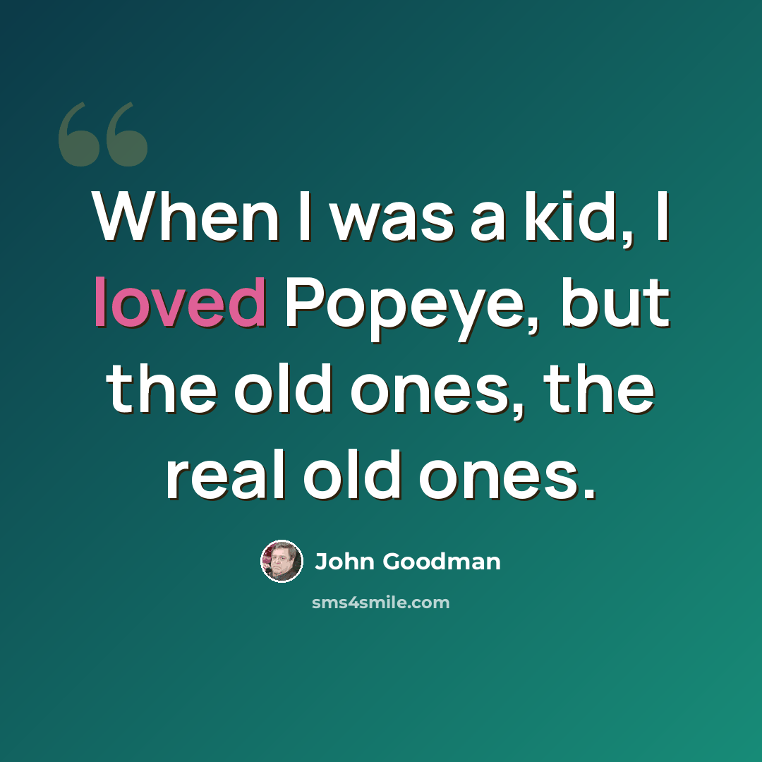 “When I was a kid, I loved Popeye, but the old ones, the real old ones.” quote by John Goodman