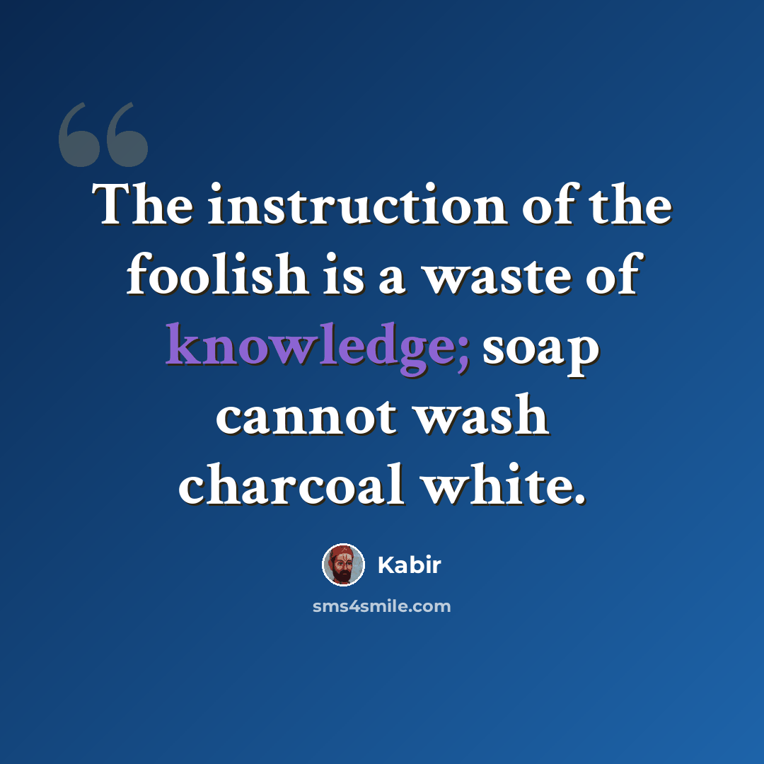 “The instruction of the foolish is a waste of knowledge; soap cannot wash charcoal white.” quote by Kabir