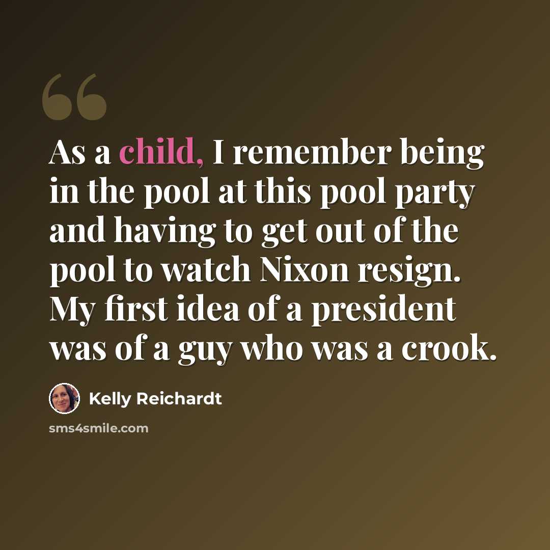 “As a child, I remember being in the pool at this pool party and having to get out of the pool to watch Nixon resign. My first idea of a president was of a guy who was a crook.” quote by Kelly Reichardt