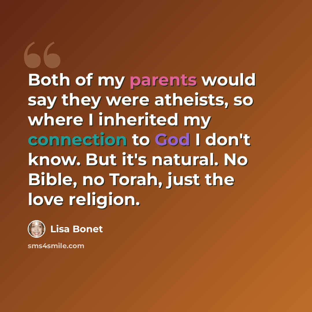 “Both of my parents would say they were atheists, so where I inherited my connection to God I don't know. But it's natural. No Bible, no Torah, just the love religion.” quote by Lisa Bonet