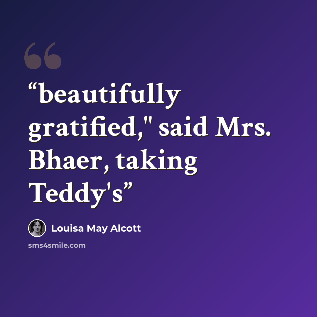 “beautifully gratified," said Mrs. Bhaer, taking Teddy's” quote by Louisa May Alcott