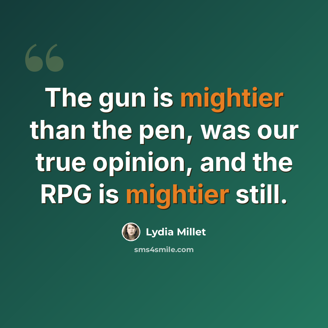 “The gun is mightier than the pen, was our true opinion, and the RPG is mightier still.” quote by Lydia Millet