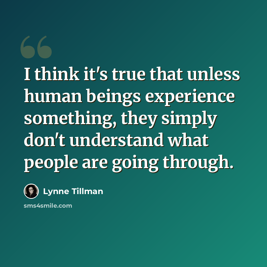 “I think it's true that unless human beings experience something, they simply don't understand what people are going through.” quote by Lynne Tillman