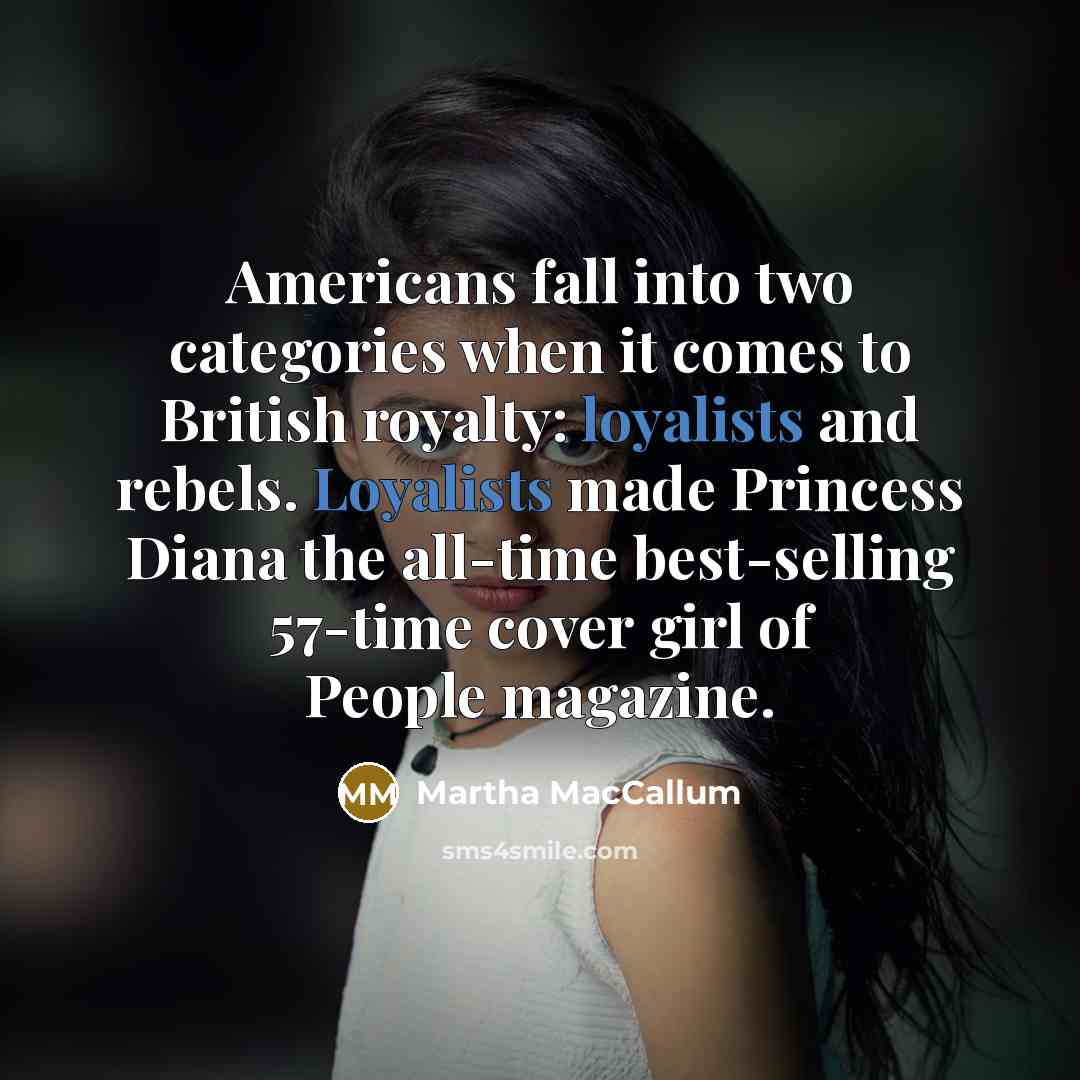 “Americans fall into two categories when it comes to British royalty: loyalists and rebels. Loyalists made Princess Diana the all-time best-selling 57-time cover girl of People magazine.” quote by Martha MacCallum