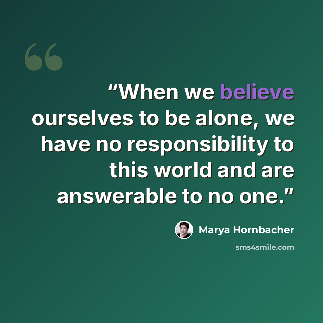 “When we believe ourselves to be alone, we have no responsibility to this world and are answerable to no one.” quote by Marya Hornbacher