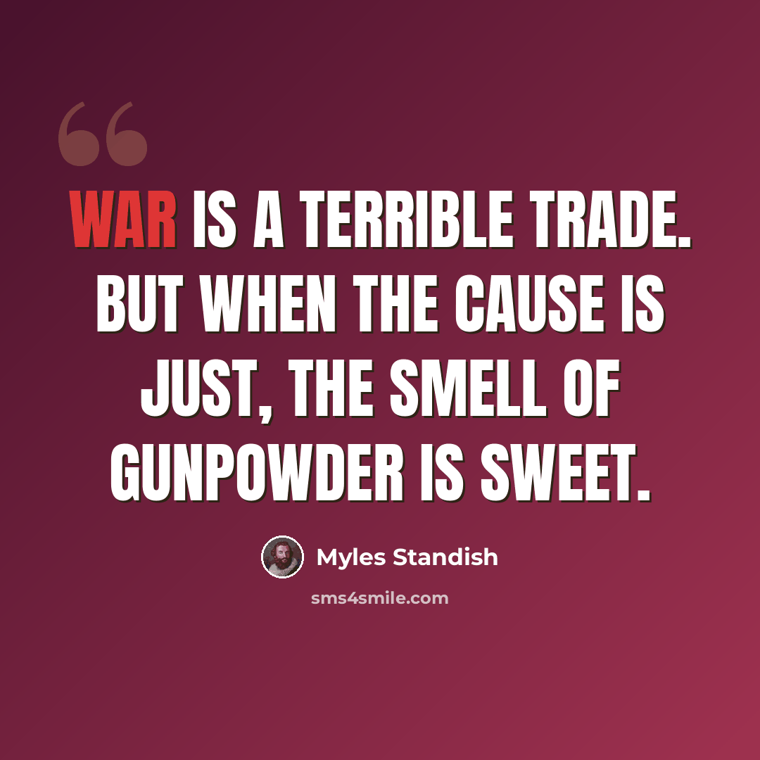 “War is a terrible trade. But when the cause is just, the smell of gunpowder is sweet.” quote by Myles Standish