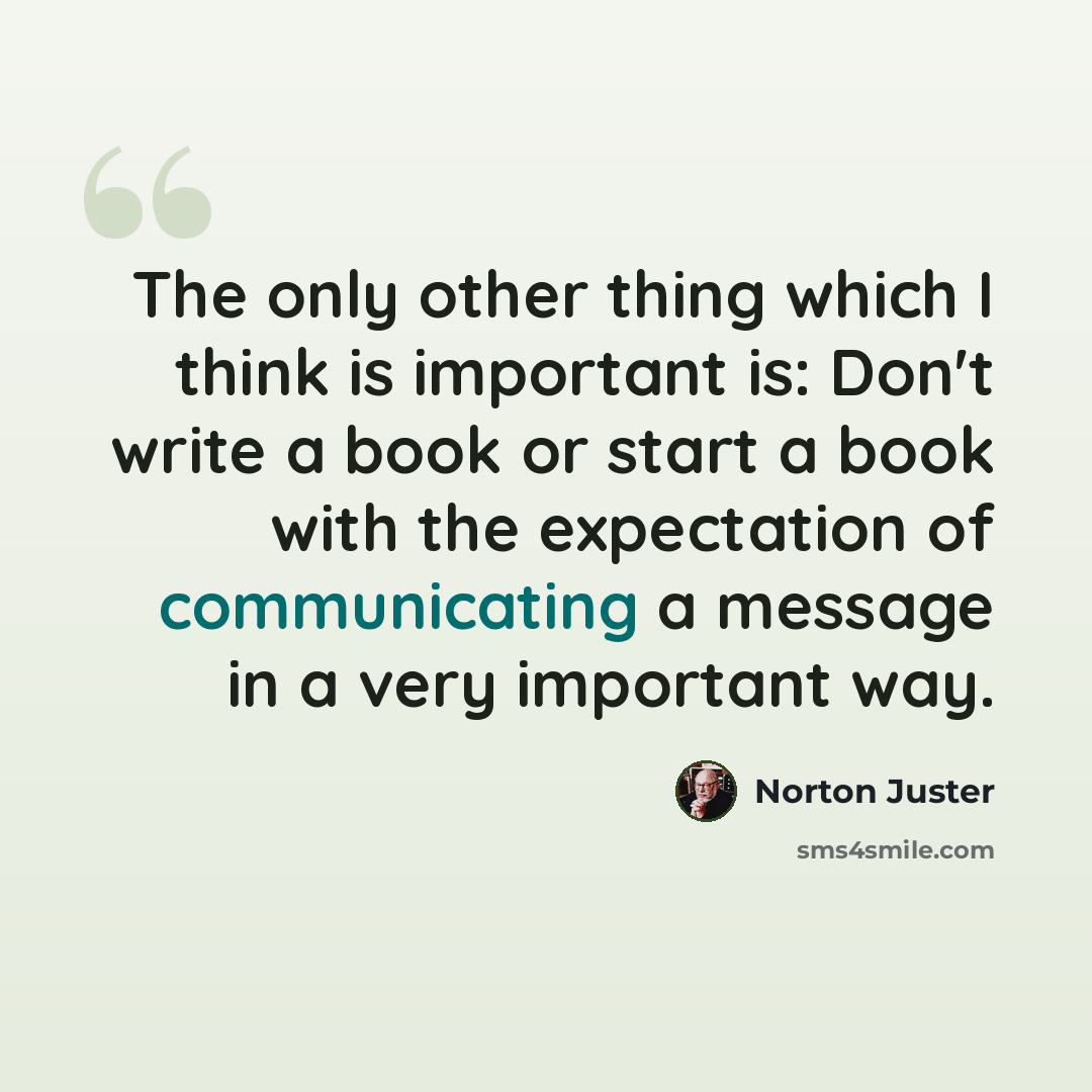 “The only other thing which I think is important is: Don't write a book or start a book with the expectation of communicating a message in a very important way.” quote by Norton Juster