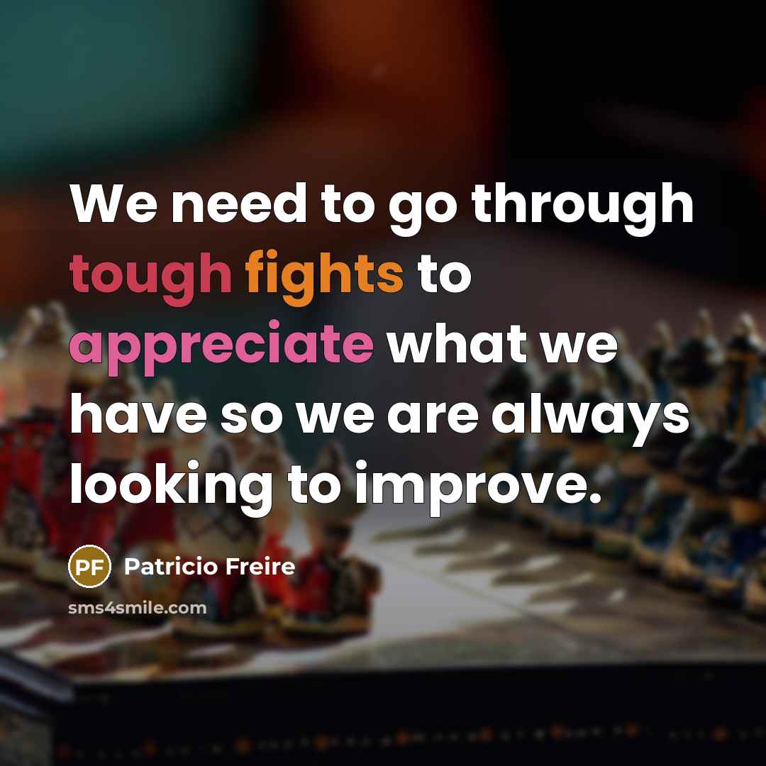 “We need to go through tough fights to appreciate what we have so we are always looking to improve.” quote by Patricio Freire