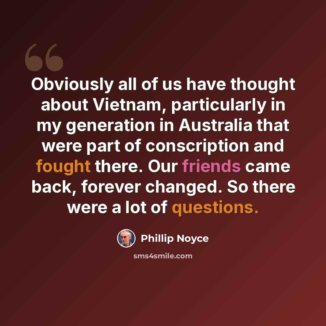 “Obviously all of us have thought about Vietnam, particularly in my generation in Australia that were part of conscription and fought there. Our friends came back, forever changed. So there were a lot of questions.” quote by Phillip Noyce