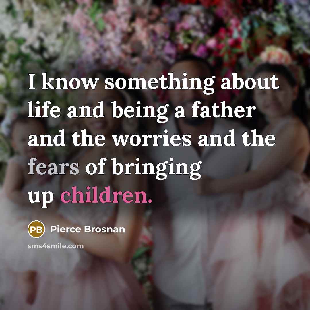 “I know something about life and being a father and the worries and the fears of bringing up children.” quote by Pierce Brosnan