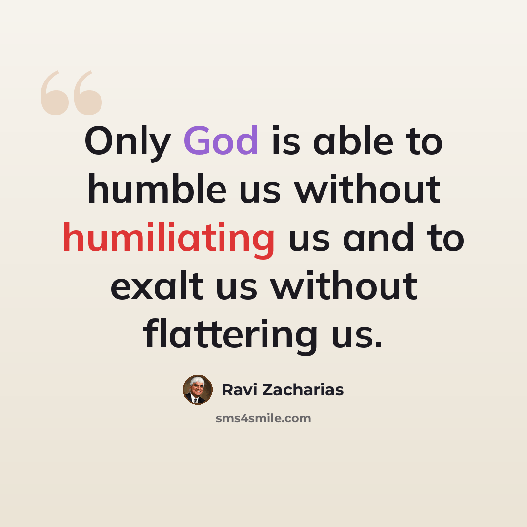 “Only God is able to humble us without humiliating us and to exalt us without flattering us.” quote by Ravi Zacharias