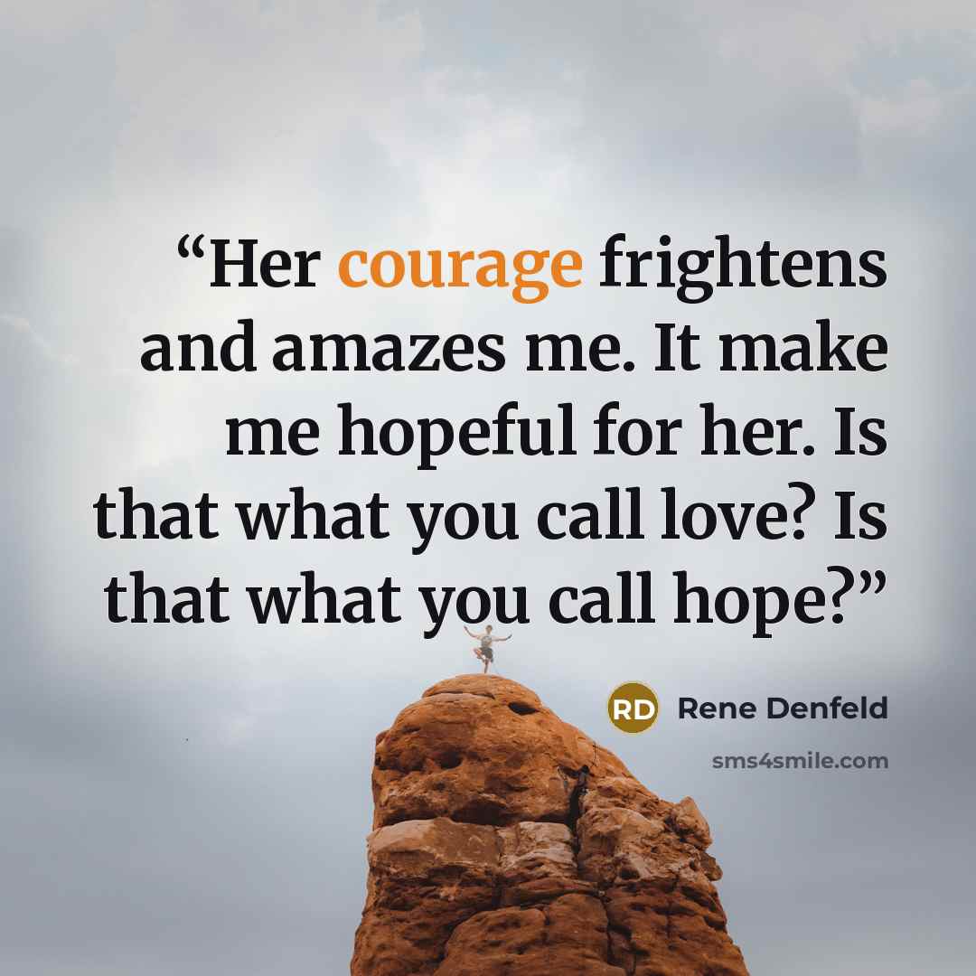 “Her courage frightens and amazes me. It make me hopeful for her. Is that what you call love? Is that what you call hope?” quote by Rene Denfeld