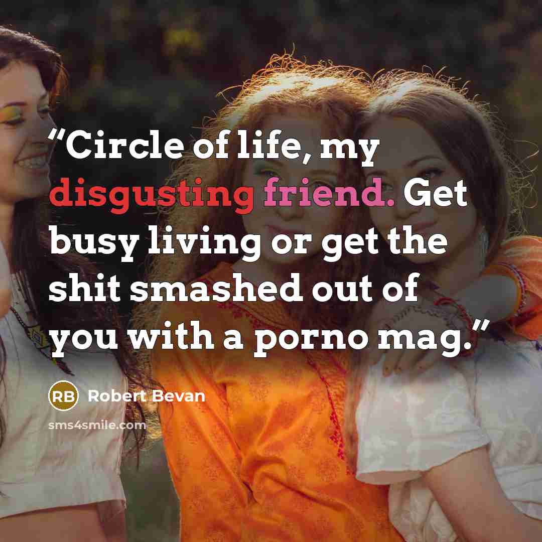 “Circle of life, my disgusting friend. Get busy living or get the shit smashed out of you with a porno mag.” quote by Robert Bevan