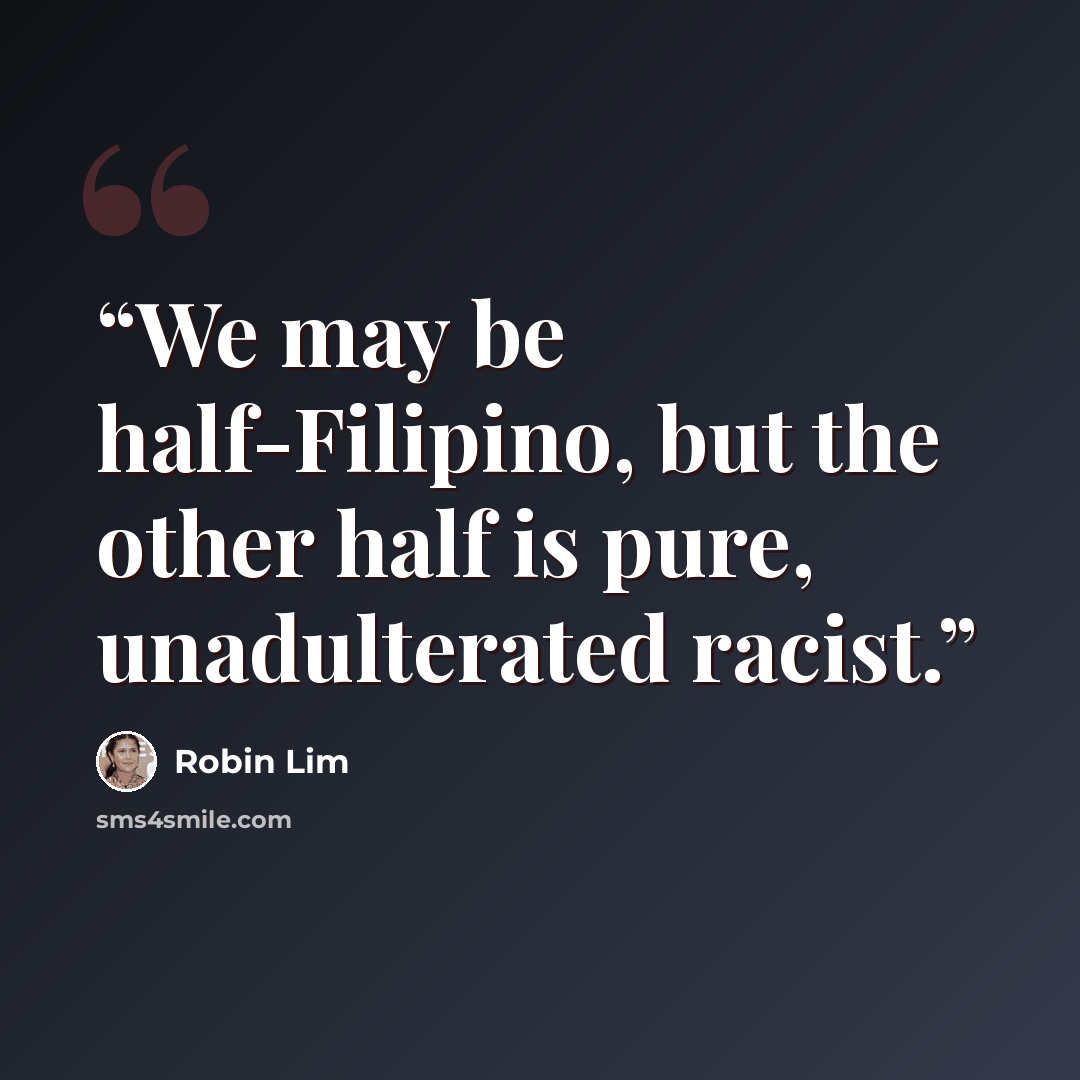 “We may be half-Filipino, but the other half is pure, unadulterated racist.” quote by Robin Lim