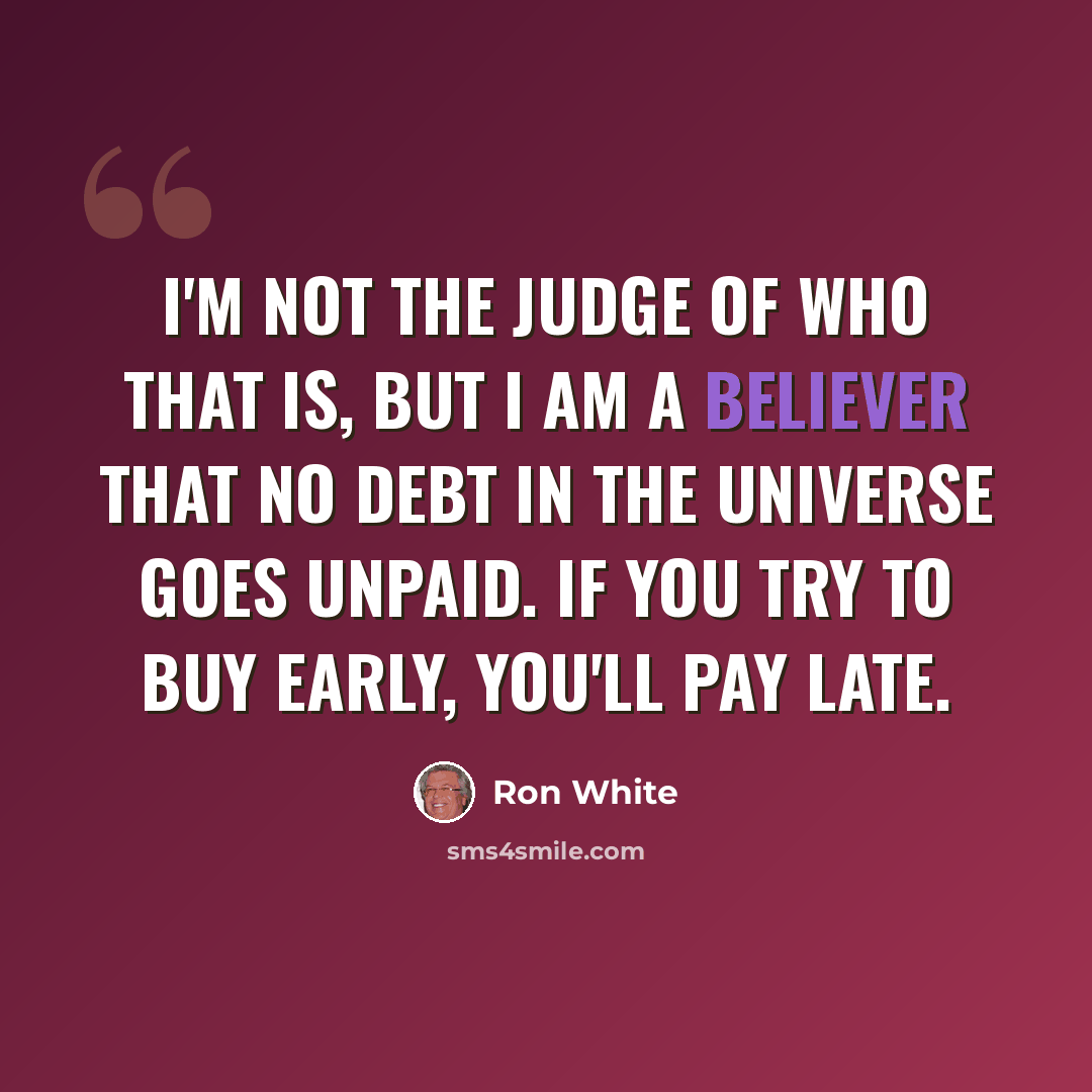 “I'm not the judge of who that is, but I am a believer that no debt in the universe goes unpaid. If you try to buy early, you'll pay late.” quote by Ron White