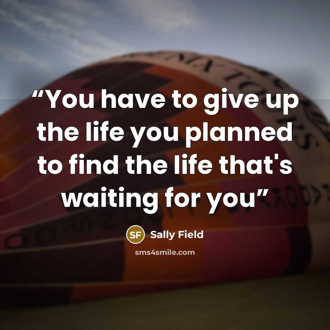 “You have to give up the life you planned to find the life that's waiting for you” quote by Sally Field