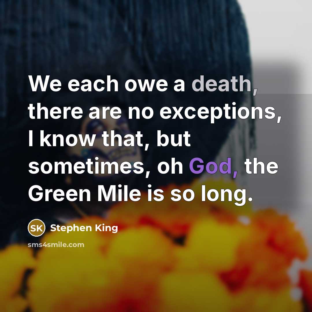 “We each owe a death, there are no exceptions, I know that, but sometimes, oh God, the Green Mile is so long.” quote by Stephen King