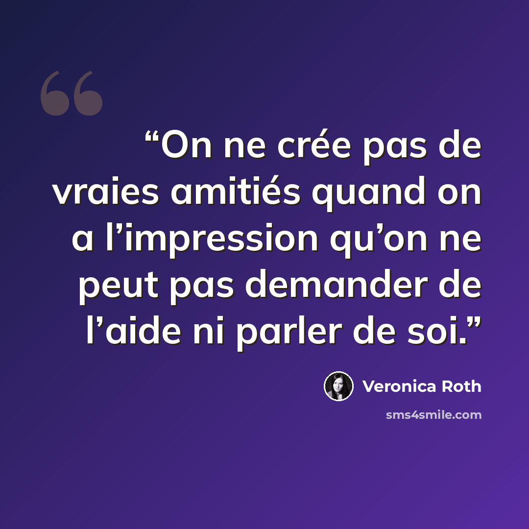 “On ne crée pas de vraies amitiés quand on a l’impression qu’on ne peut pas demander de l’aide ni parler de soi.” quote by Veronica Roth