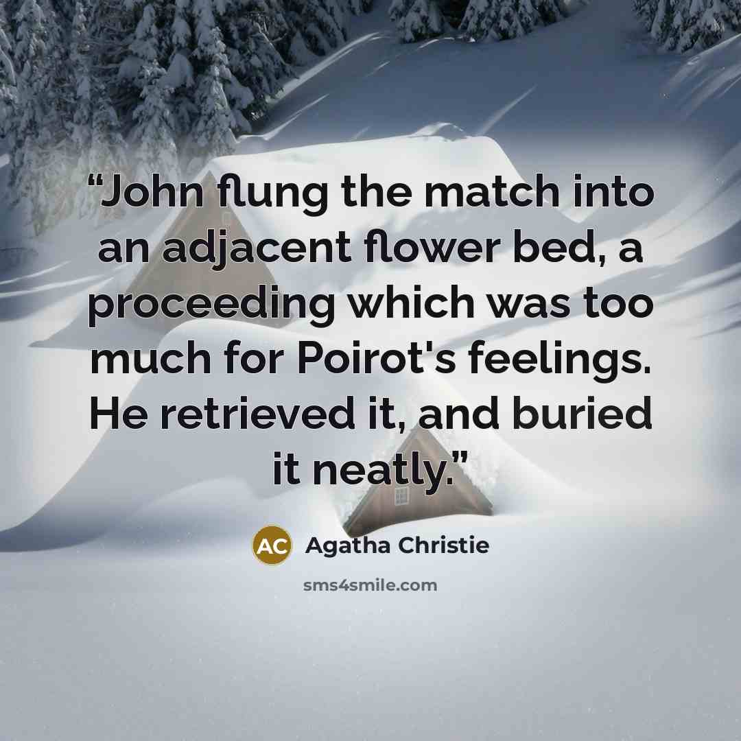 “John flung the match into an adjacent flower bed, a proceeding which was too much for Poirot's feelings. He retrieved it, and buried it neatly.” quote by Agatha Christie