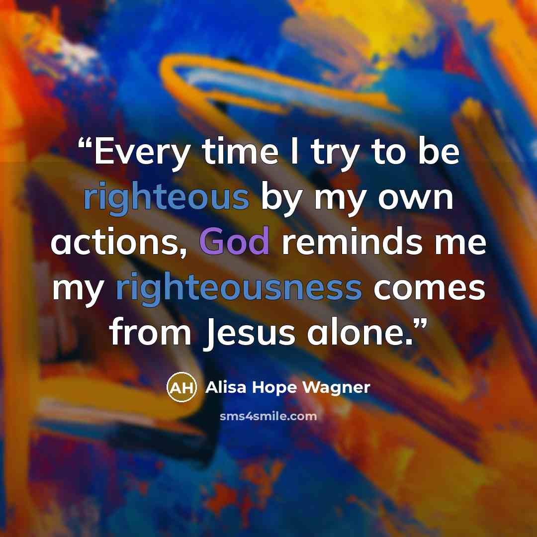 “Every time I try to be righteous by my own actions, God reminds me my righteousness comes from Jesus alone.” quote by alisa hope wagner