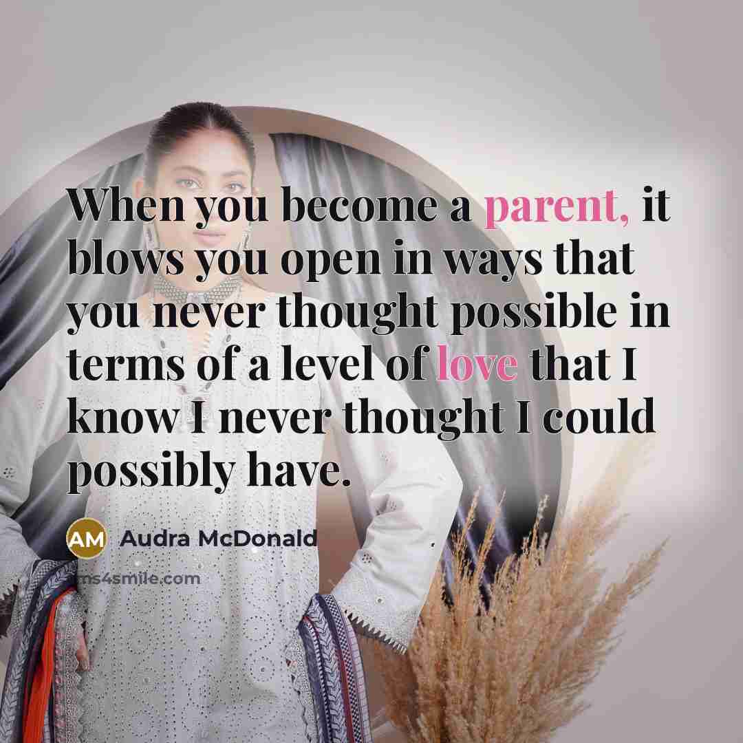 “When you become a parent, it blows you open in ways that you never thought possible in terms of a level of love that I know I never thought I could possibly have.” quote by Audra McDonald