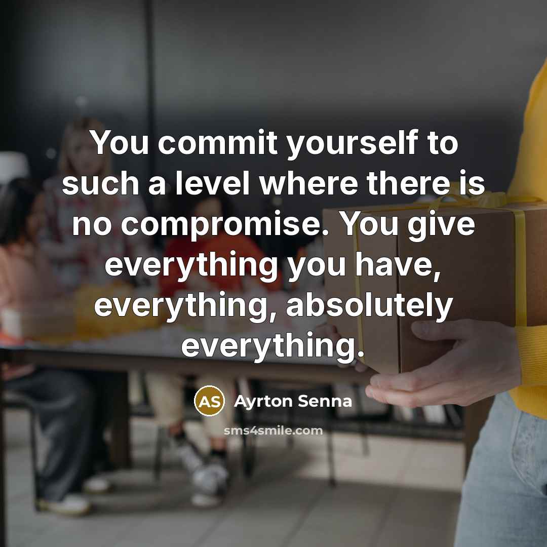 “You commit yourself to such a level where there is no compromise. You give everything you have, everything, absolutely everything.” quote by Ayrton Senna