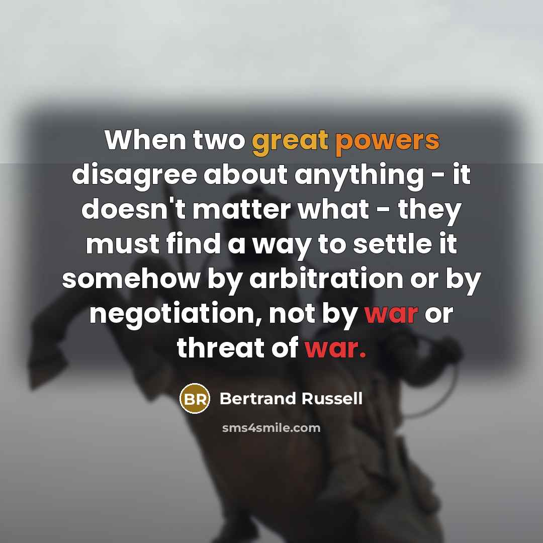 “When two great powers disagree about anything - it doesn't matter what - they must find a way to settle it somehow by arbitration or by negotiation, not by war or threat of war.” quote by Bertrand Russell