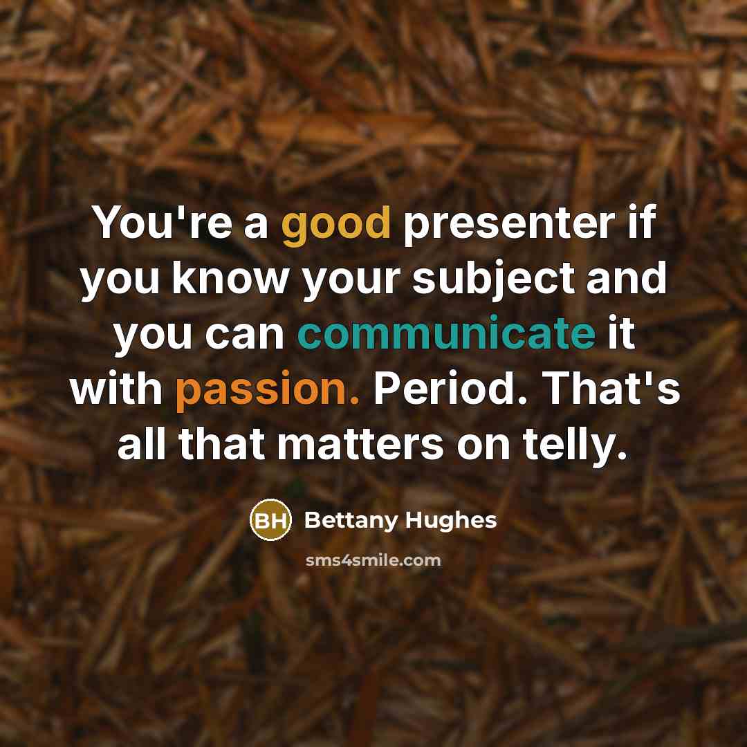 “You're a good presenter if you know your subject and you can communicate it with passion. Period. That's all that matters on telly.” quote by Bettany Hughes