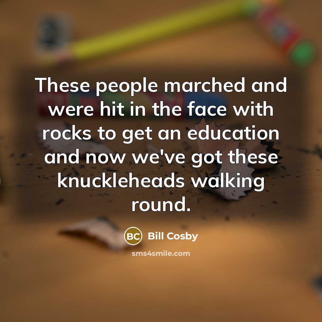 “These people marched and were hit in the face with rocks to get an education and now we've got these knuckleheads walking round.” quote by Bill Cosby