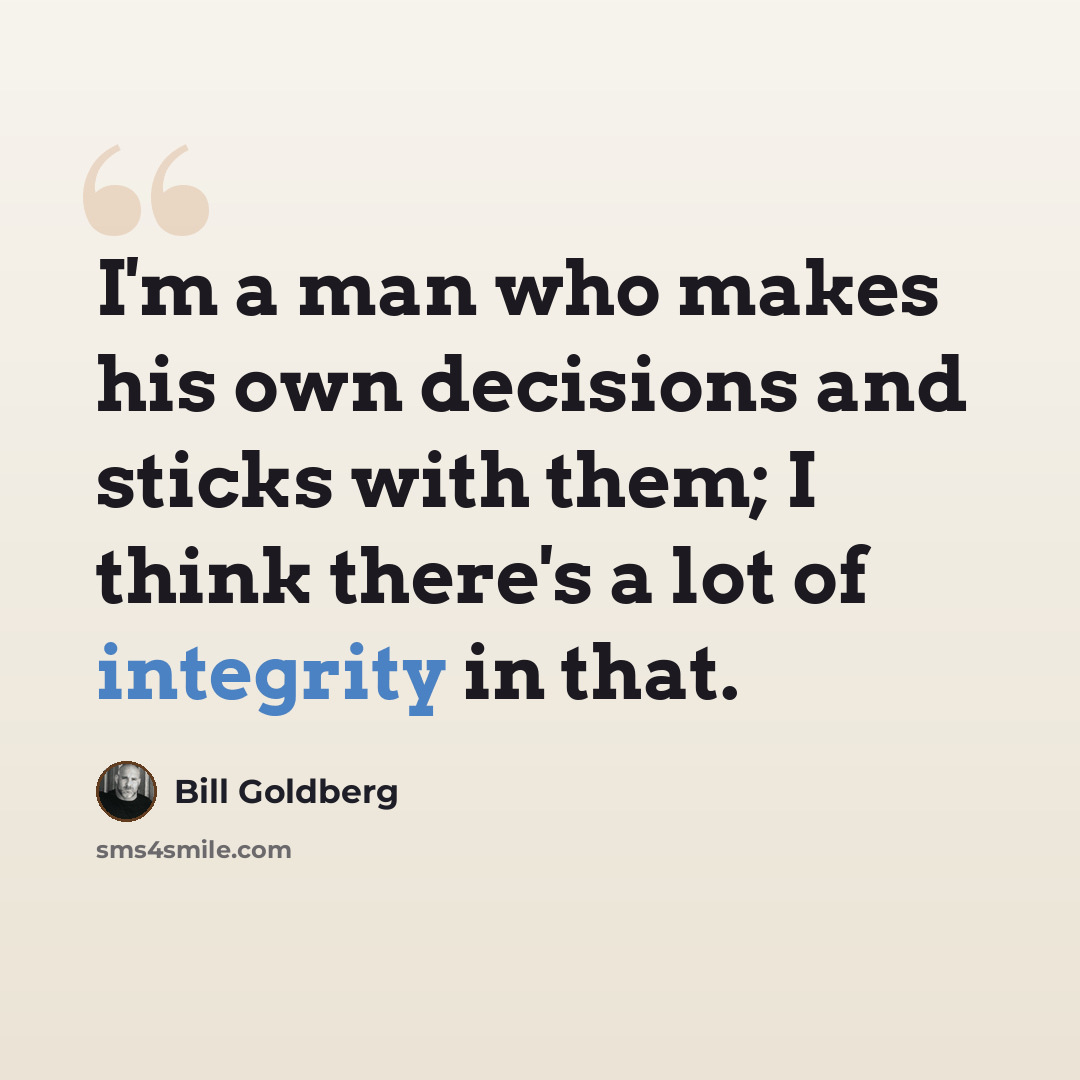 “I'm a man who makes his own decisions and sticks with them; I think there's a lot of integrity in that.” quote by Bill Goldberg