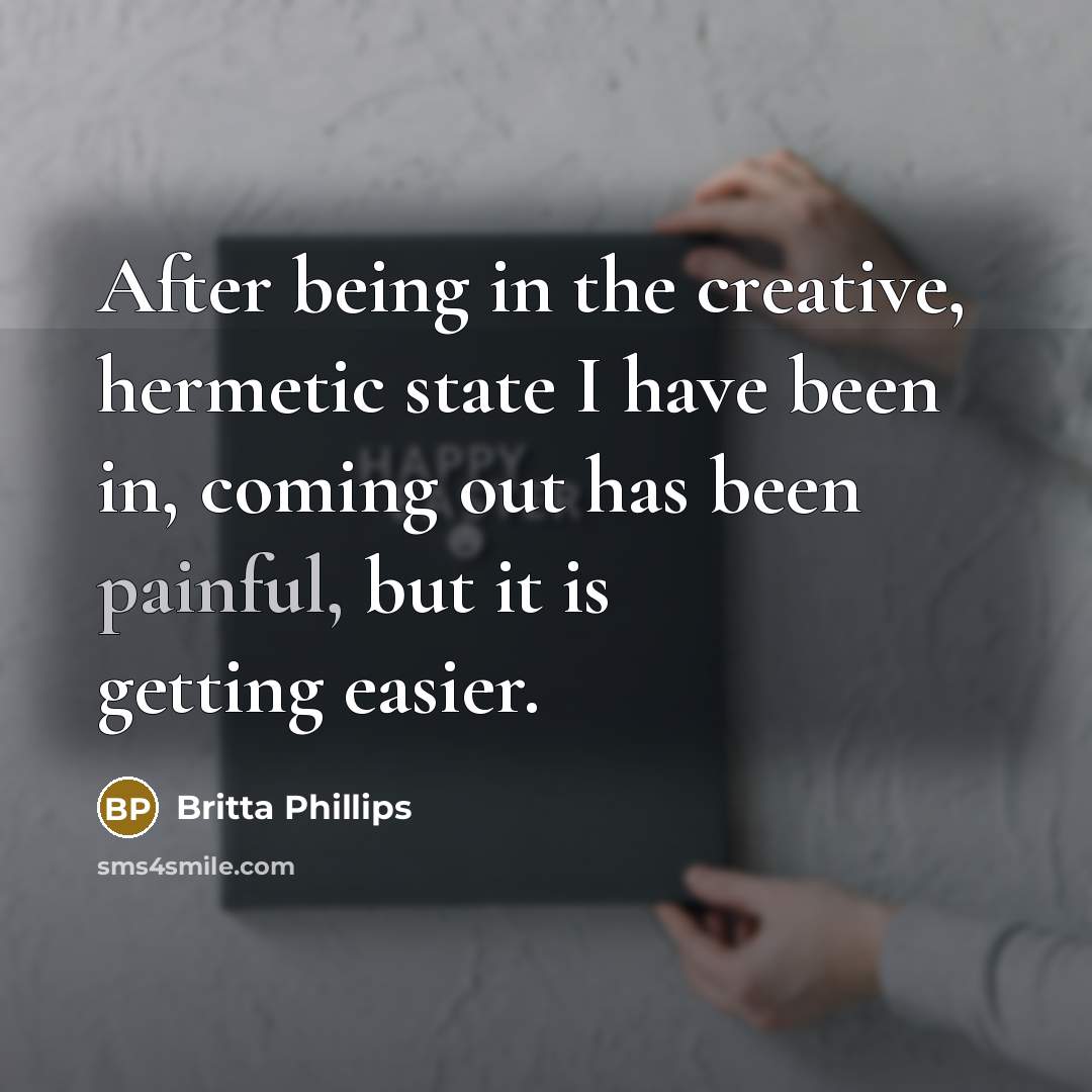 “After being in the creative, hermetic state I have been in, coming out has been painful, but it is getting easier.” quote by Britta Phillips