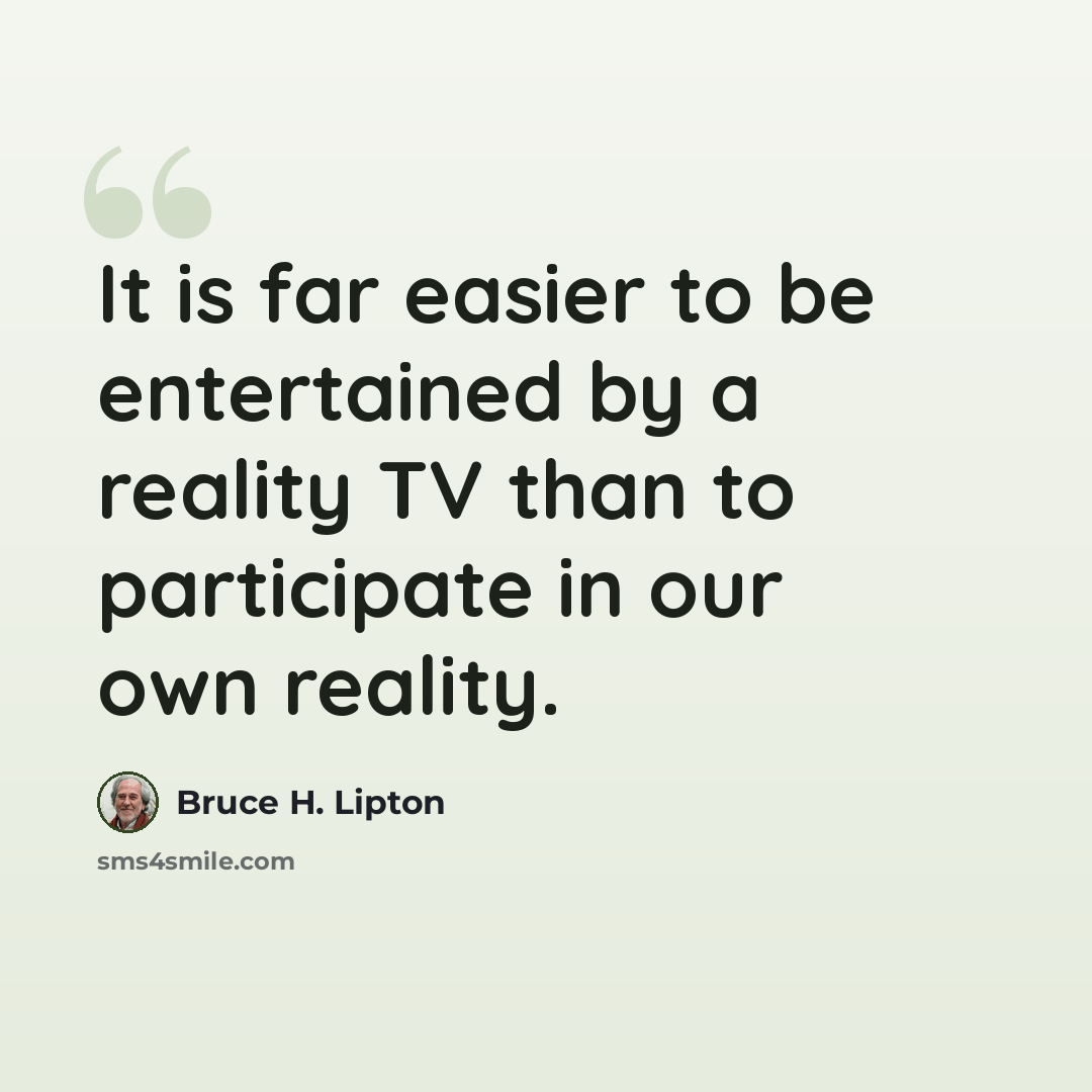 “It is far easier to be entertained by a reality TV than to participate in our own reality.” quote by Bruce H. Lipton