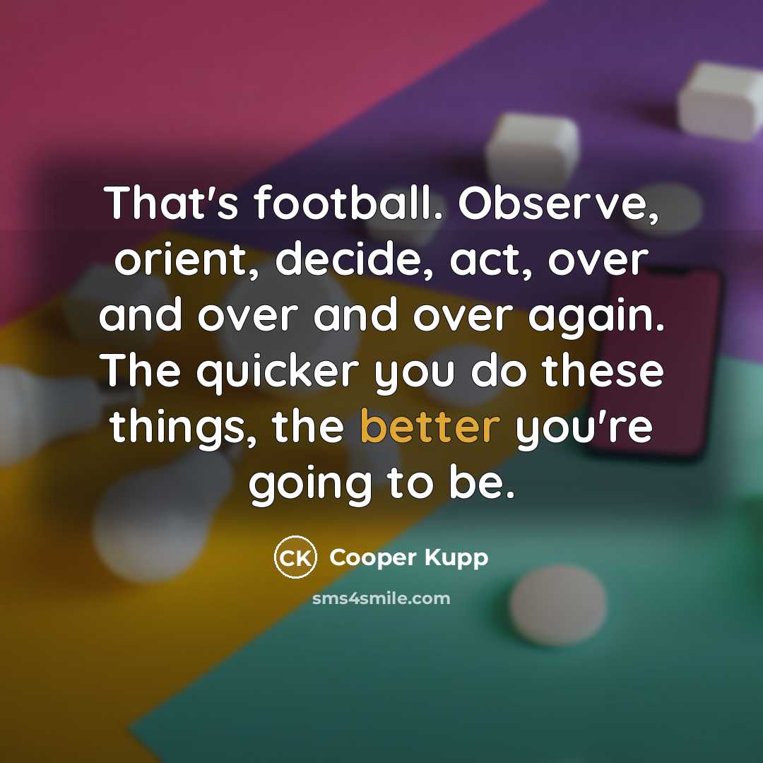 “That's football. Observe, orient, decide, act, over and over and over again. The quicker you do these things, the better you're going to be.” quote by Cooper Kupp