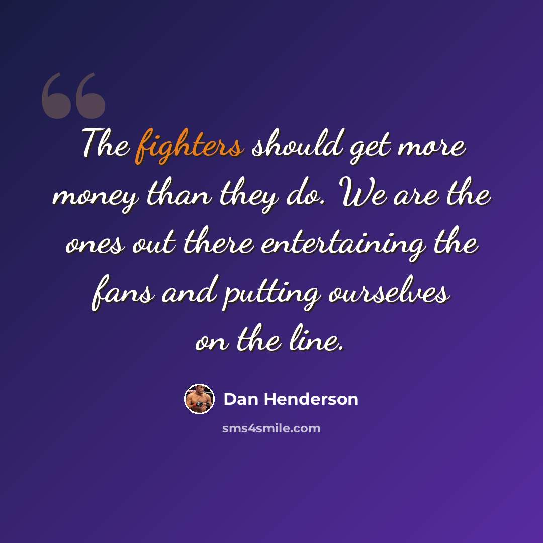 “The fighters should get more money than they do. We are the ones out there entertaining the fans and putting ourselves on the line.” quote by Dan Henderson