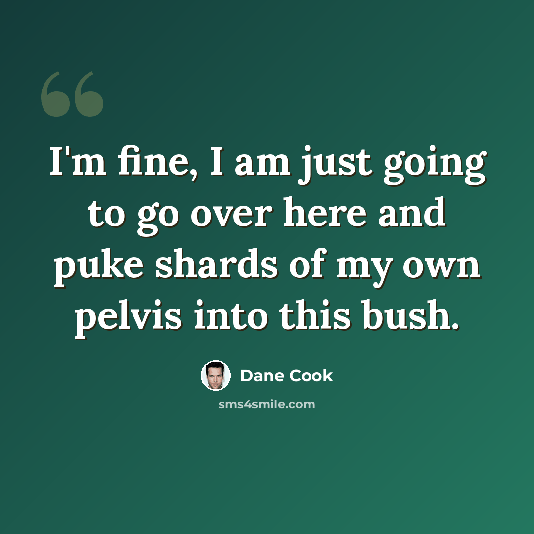 “I'm fine, I am just going to go over here and puke shards of my own pelvis into this bush.” quote by Dane Cook