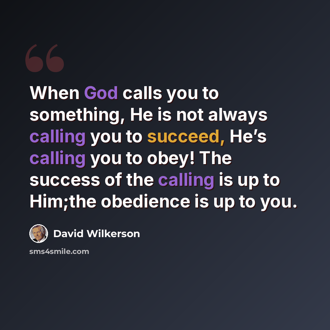 “When God calls you to something, He is not always calling you to succeed, He’s calling you to obey! The success of the calling is up to Him;the obedience is up to you.” quote by David Wilkerson