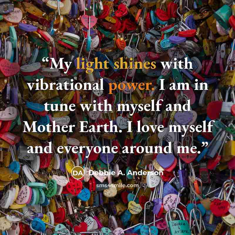 “My light shines with vibrational power. I am in tune with myself and Mother Earth. I love myself and everyone around me.” quote by Debbie A. Anderson