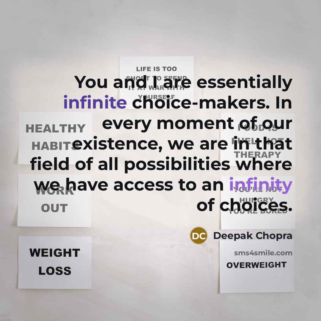 “You and I are essentially infinite choice-makers. In every moment of our existence, we are in that field of all possibilities where we have access to an infinity of choices.” quote by Deepak Chopra